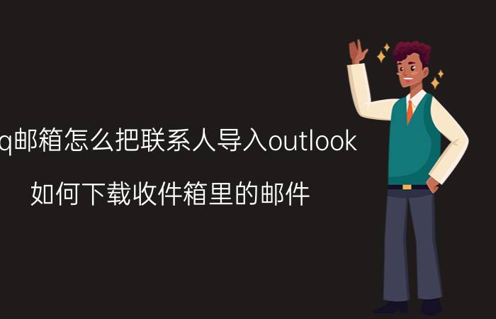 qq邮箱怎么把联系人导入outlook 如何下载收件箱里的邮件？